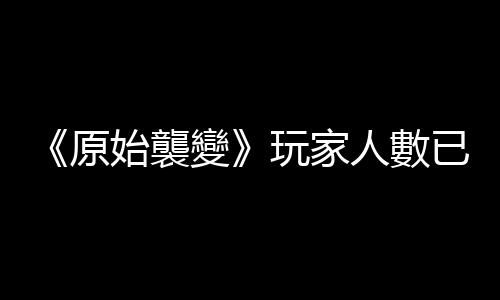 《原始襲變》玩家人數已超百萬 官方發放免費動力戰甲