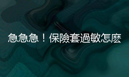 急急急！保險套過敏怎麽辦？