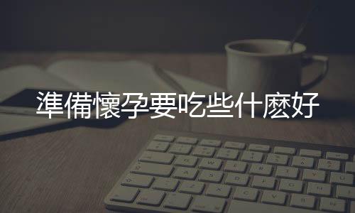 準備懷孕要吃些什麽好