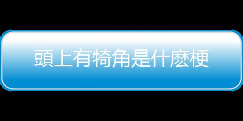 頭上有犄角是什麽梗