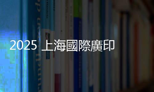 2025 上海國際廣印展  上海廣告展